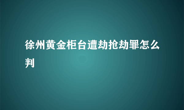 徐州黄金柜台遭劫抢劫罪怎么判