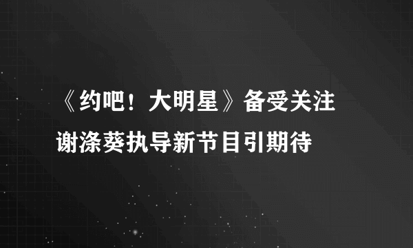 《约吧！大明星》备受关注 谢涤葵执导新节目引期待