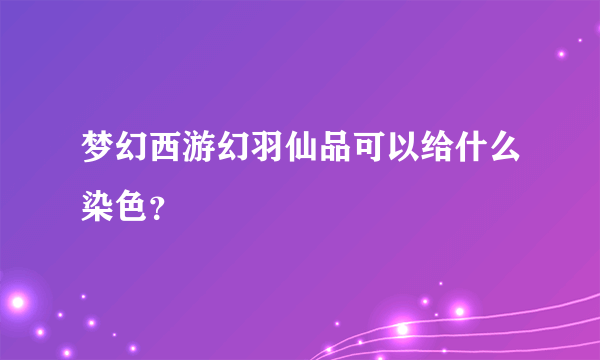 梦幻西游幻羽仙品可以给什么染色？