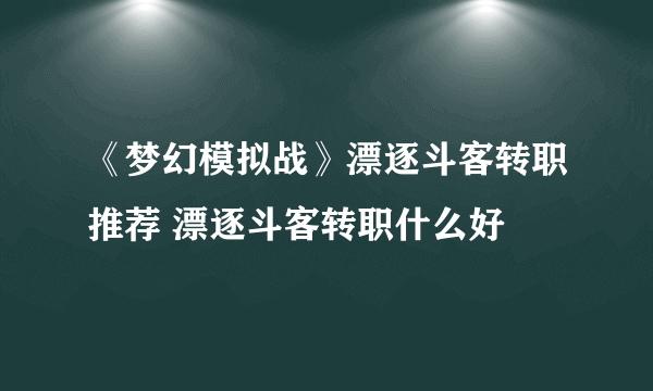 《梦幻模拟战》漂逐斗客转职推荐 漂逐斗客转职什么好