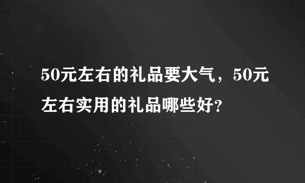 50元左右的礼品要大气，50元左右实用的礼品哪些好？