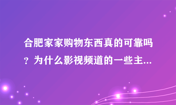 合肥家家购物东西真的可靠吗？为什么影视频道的一些主持人都说好？