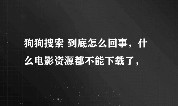 狗狗搜索 到底怎么回事，什么电影资源都不能下载了，