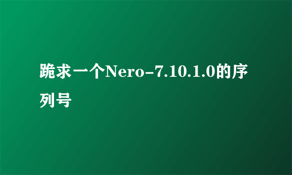 跪求一个Nero-7.10.1.0的序列号