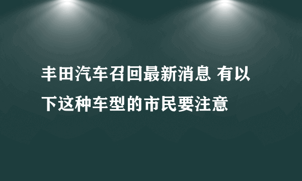 丰田汽车召回最新消息 有以下这种车型的市民要注意