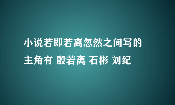 小说若即若离忽然之间写的 主角有 殷若离 石彬 刘纪