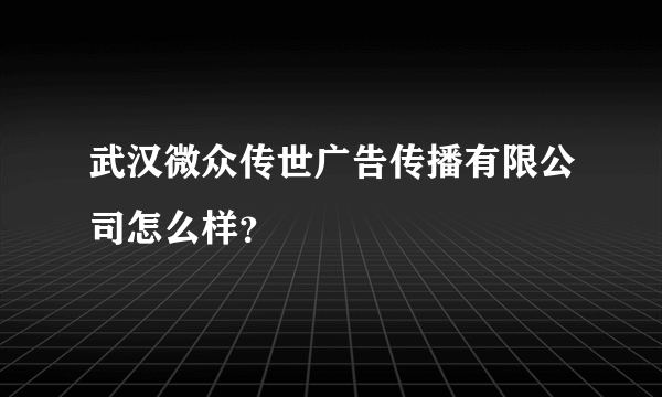 武汉微众传世广告传播有限公司怎么样？