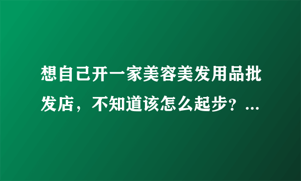 想自己开一家美容美发用品批发店，不知道该怎么起步？请高人指点！开此店风险大不大？