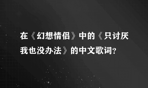 在《幻想情侣》中的《只讨厌我也没办法》的中文歌词？