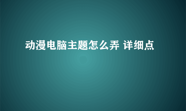 动漫电脑主题怎么弄 详细点