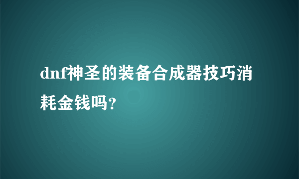 dnf神圣的装备合成器技巧消耗金钱吗？