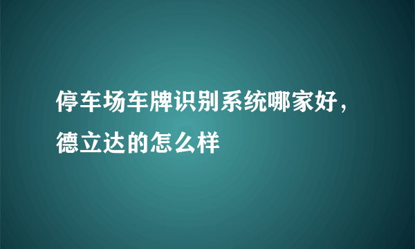 停车场车牌识别系统哪家好，德立达的怎么样