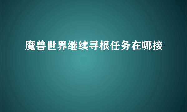 魔兽世界继续寻根任务在哪接