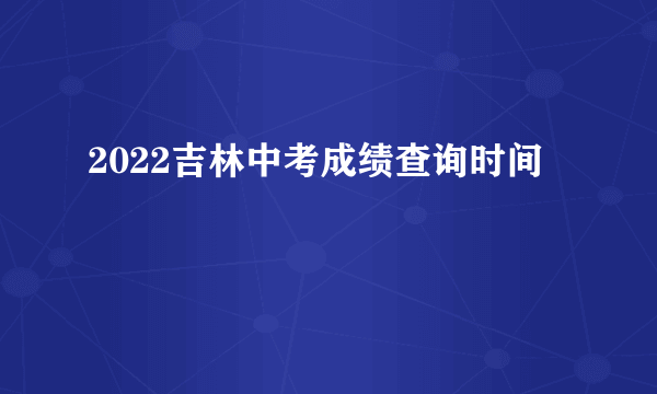 2022吉林中考成绩查询时间