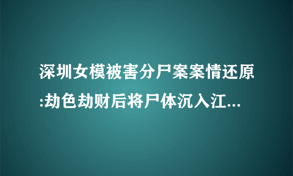 深圳女模被害分尸案案情还原:劫色劫财后将尸体沉入江中顺流入海_飞外