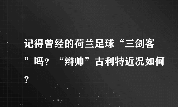 记得曾经的荷兰足球“三剑客”吗？“辫帅”古利特近况如何？