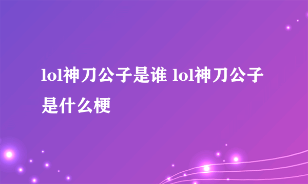 lol神刀公子是谁 lol神刀公子是什么梗