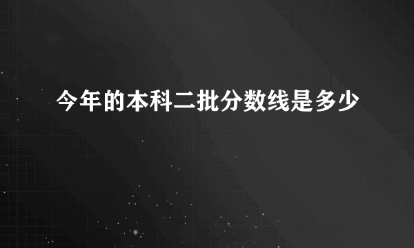 今年的本科二批分数线是多少