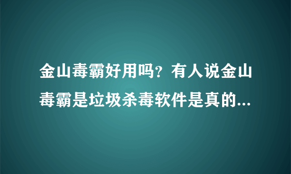 金山毒霸好用吗？有人说金山毒霸是垃圾杀毒软件是真的吗？速速回答。