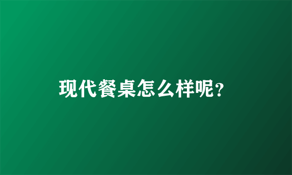 现代餐桌怎么样呢？