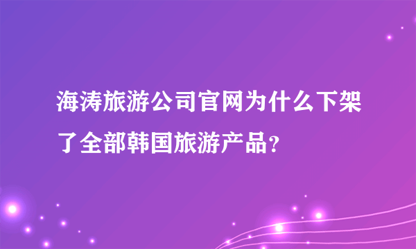 海涛旅游公司官网为什么下架了全部韩国旅游产品？