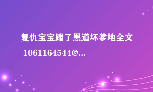 复仇宝宝踹了黑道坏爹地全文 1061164544@qq com