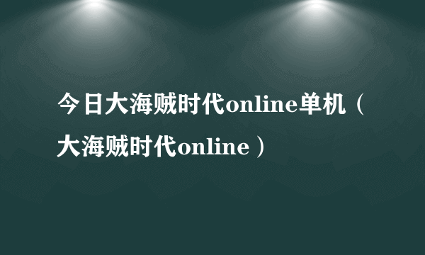 今日大海贼时代online单机（大海贼时代online）