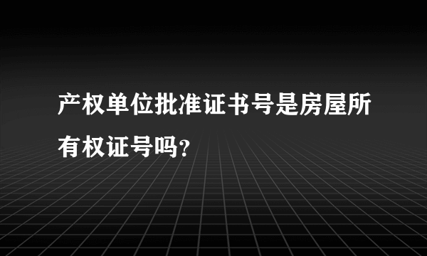 产权单位批准证书号是房屋所有权证号吗？