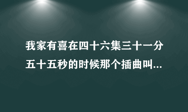 我家有喜在四十六集三十一分五十五秒的时候那个插曲叫什么名字?（歌词如下）