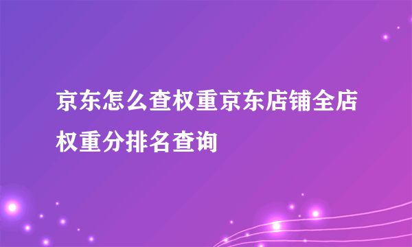 京东怎么查权重京东店铺全店权重分排名查询