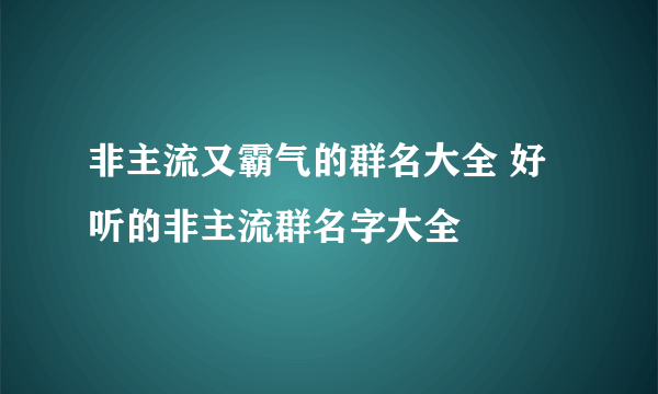 非主流又霸气的群名大全 好听的非主流群名字大全