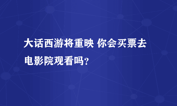 大话西游将重映 你会买票去电影院观看吗？