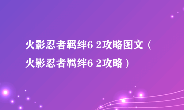 火影忍者羁绊6 2攻略图文（火影忍者羁绊6 2攻略）