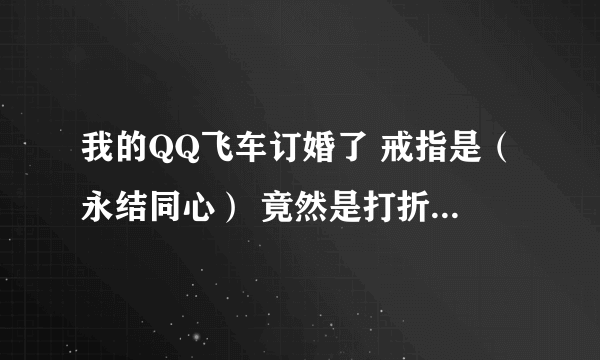 我的QQ飞车订婚了 戒指是（永结同心） 竟然是打折的，还有限期规定，30天，这是怎没回事