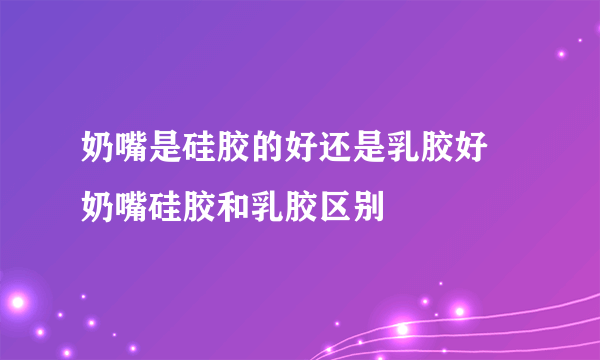 奶嘴是硅胶的好还是乳胶好 奶嘴硅胶和乳胶区别