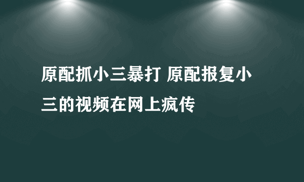 原配抓小三暴打 原配报复小三的视频在网上疯传