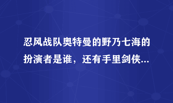 忍风战队奥特曼的野乃七海的扮演者是谁，还有手里剑侠到底是谁