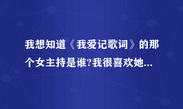 我想知道《我爱记歌词》的那个女主持是谁?我很喜欢她的笑容。像出水芙蓉一样，太美丽了。