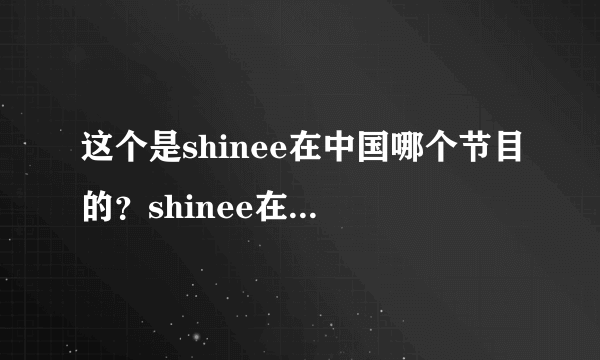 这个是shinee在中国哪个节目的？shinee在中国还参加了哪些综艺？