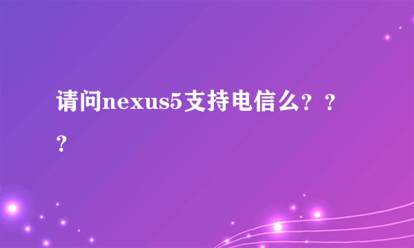 请问nexus5支持电信么？？？