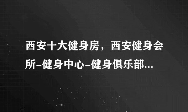 西安十大健身房，西安健身会所-健身中心-健身俱乐部推荐，西安健身哪家好