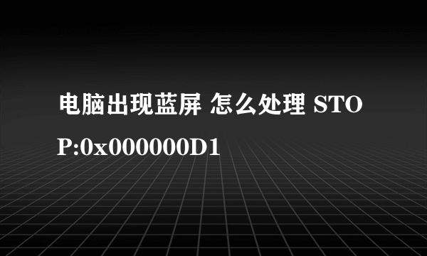 电脑出现蓝屏 怎么处理 STOP:0x000000D1