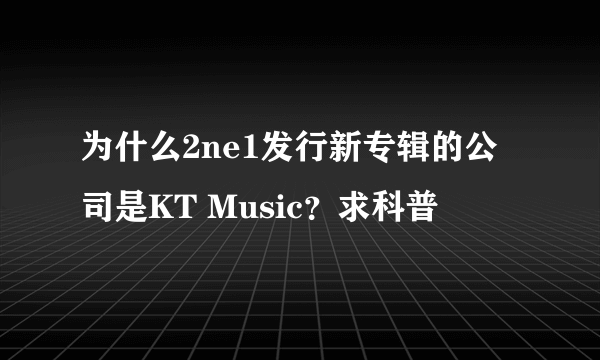 为什么2ne1发行新专辑的公司是KT Music？求科普