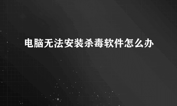 电脑无法安装杀毒软件怎么办