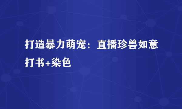 打造暴力萌宠：直播珍兽如意打书+染色