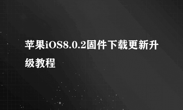 苹果iOS8.0.2固件下载更新升级教程