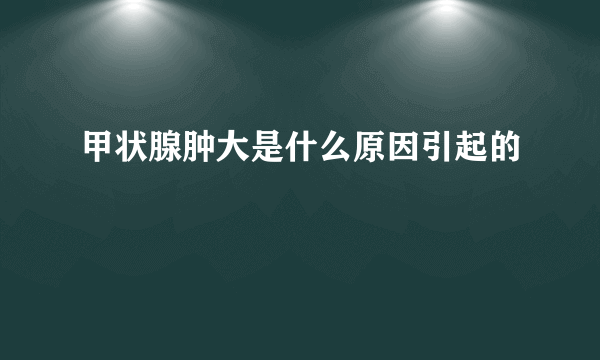 甲状腺肿大是什么原因引起的