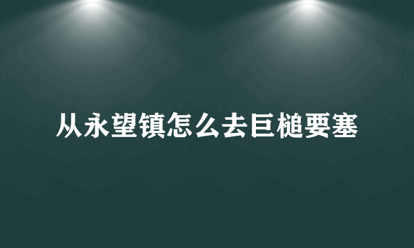 从永望镇怎么去巨槌要塞