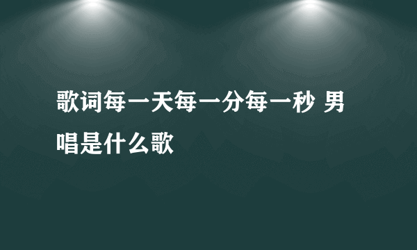 歌词每一天每一分每一秒 男唱是什么歌