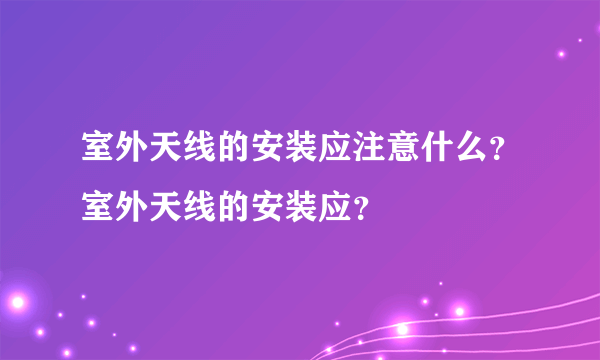 室外天线的安装应注意什么？室外天线的安装应？